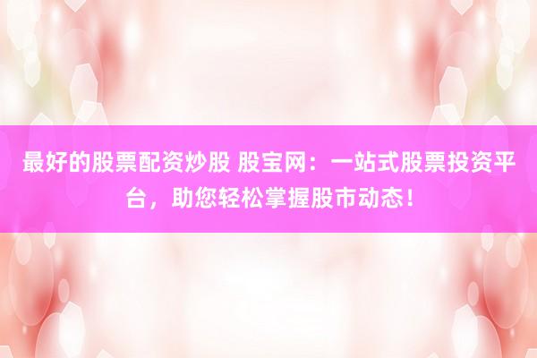 最好的股票配资炒股 股宝网：一站式股票投资平台，助您轻松掌握股市动态！