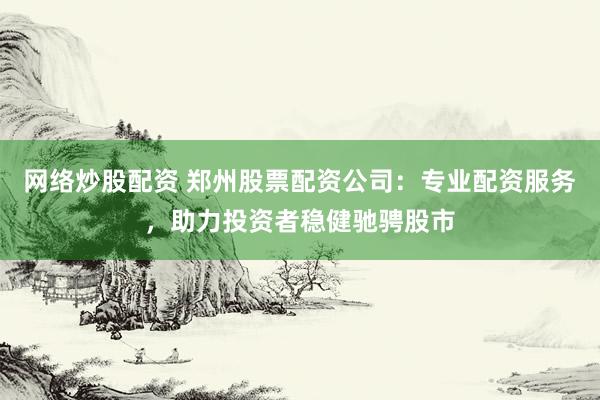 网络炒股配资 郑州股票配资公司：专业配资服务，助力投资者稳健驰骋股市