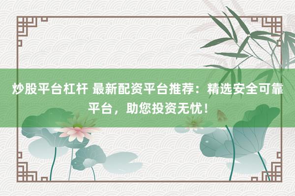 炒股平台杠杆 最新配资平台推荐：精选安全可靠平台，助您投资无忧！