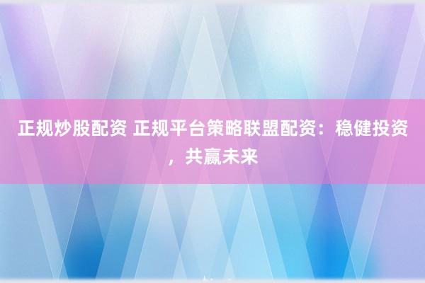 正规炒股配资 正规平台策略联盟配资：稳健投资，共赢未来