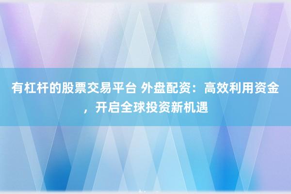 有杠杆的股票交易平台 外盘配资：高效利用资金，开启全球投资新机遇