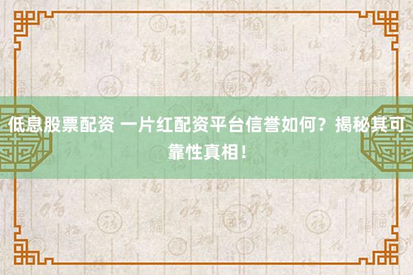 低息股票配资 一片红配资平台信誉如何？揭秘其可靠性真相！