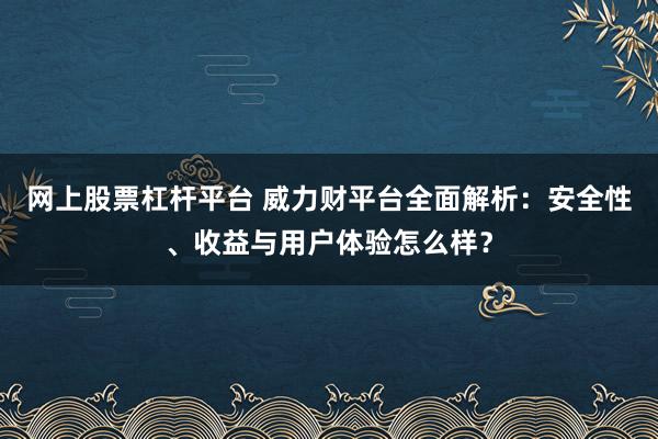 网上股票杠杆平台 威力财平台全面解析：安全性、收益与用户体验怎么样？