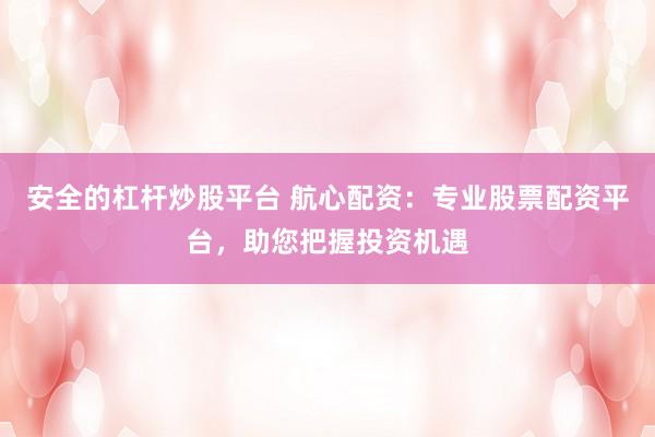 安全的杠杆炒股平台 航心配资：专业股票配资平台，助您把握投资机遇