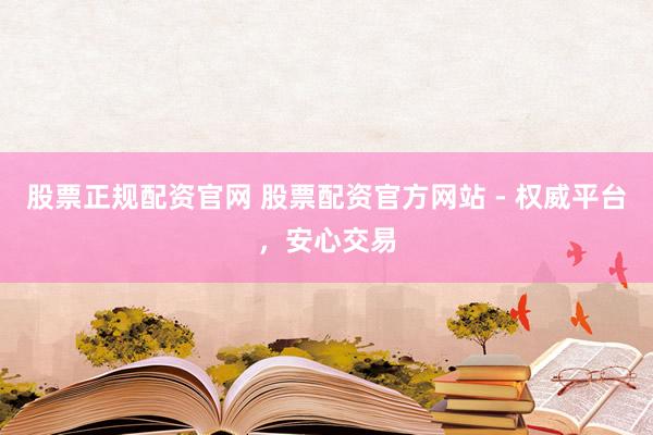 股票正规配资官网 股票配资官方网站 - 权威平台，安心交易