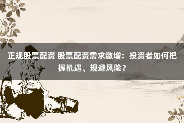 正规股票配资 股票配资需求激增：投资者如何把握机遇、规避风险？