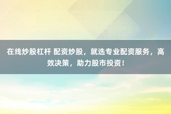 在线炒股杠杆 配资炒股，就选专业配资服务，高效决策，助力股市投资！