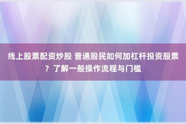 线上股票配资炒股 普通股民如何加杠杆投资股票？了解一般操作流程与门槛