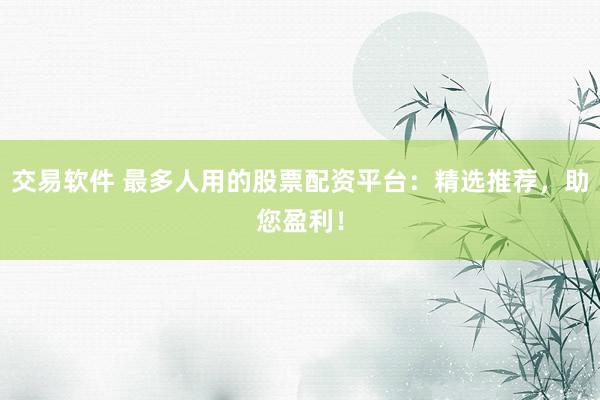 交易软件 最多人用的股票配资平台：精选推荐，助您盈利！