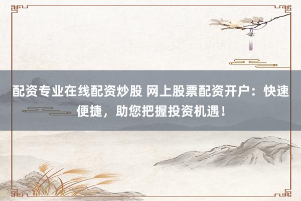 配资专业在线配资炒股 网上股票配资开户：快速便捷，助您把握投资机遇！