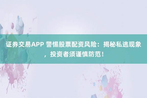 证券交易APP 警惕股票配资风险：揭秘私逃现象，投资者须谨慎防范！