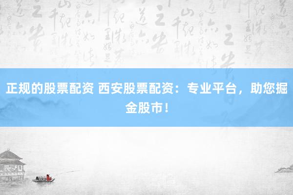 正规的股票配资 西安股票配资：专业平台，助您掘金股市！