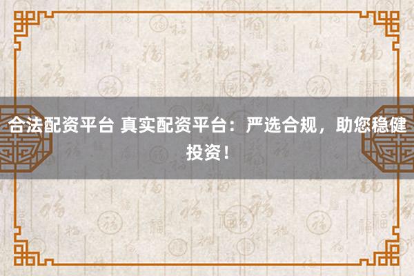 合法配资平台 真实配资平台：严选合规，助您稳健投资！