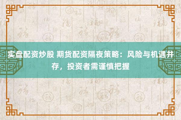 实盘配资炒股 期货配资隔夜策略：风险与机遇并存，投资者需谨慎把握
