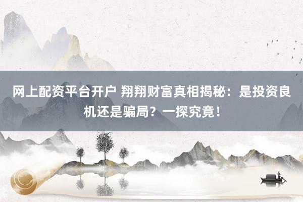 网上配资平台开户 翔翔财富真相揭秘：是投资良机还是骗局？一探究竟！