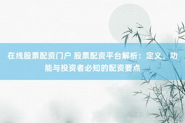 在线股票配资门户 股票配资平台解析：定义、功能与投资者必知的配资要点