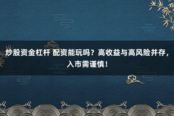 炒股资金杠杆 配资能玩吗？高收益与高风险并存，入市需谨慎！