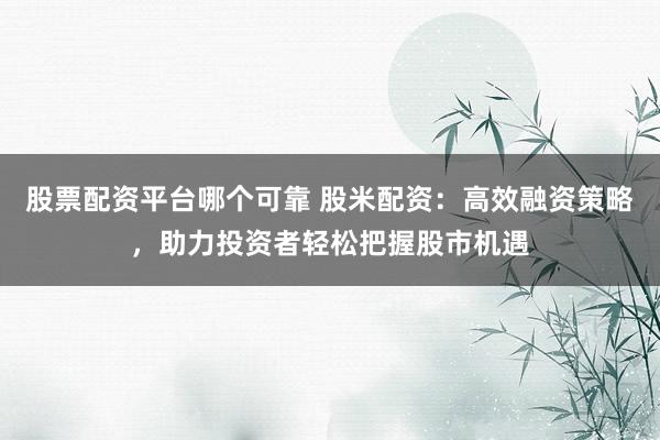 股票配资平台哪个可靠 股米配资：高效融资策略，助力投资者轻松把握股市机遇