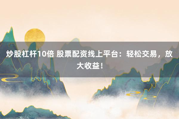 炒股杠杆10倍 股票配资线上平台：轻松交易，放大收益！