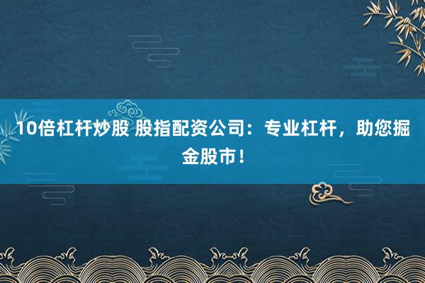10倍杠杆炒股 股指配资公司：专业杠杆，助您掘金股市！