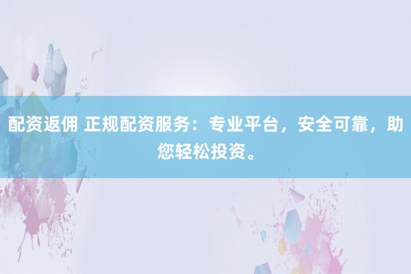 配资返佣 正规配资服务：专业平台，安全可靠，助您轻松投资。