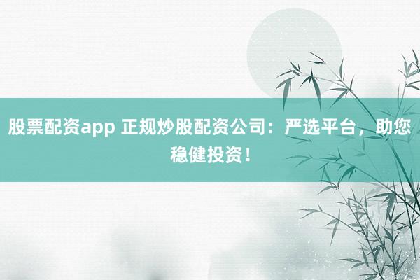股票配资app 正规炒股配资公司：严选平台，助您稳健投资！