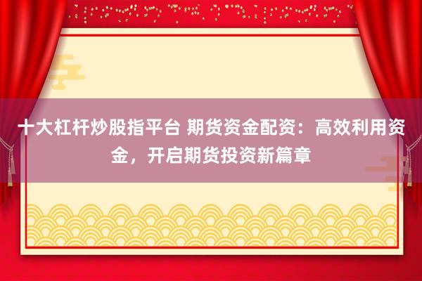 十大杠杆炒股指平台 期货资金配资：高效利用资金，开启期货投资新篇章