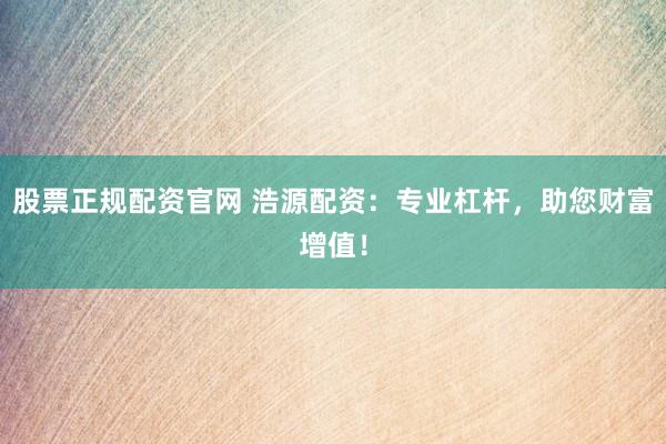 股票正规配资官网 浩源配资：专业杠杆，助您财富增值！
