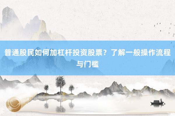 普通股民如何加杠杆投资股票？了解一般操作流程与门槛