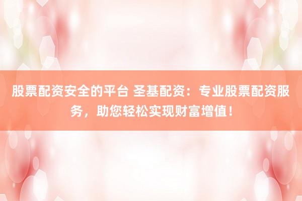 股票配资安全的平台 圣基配资：专业股票配资服务，助您轻松实现财富增值！