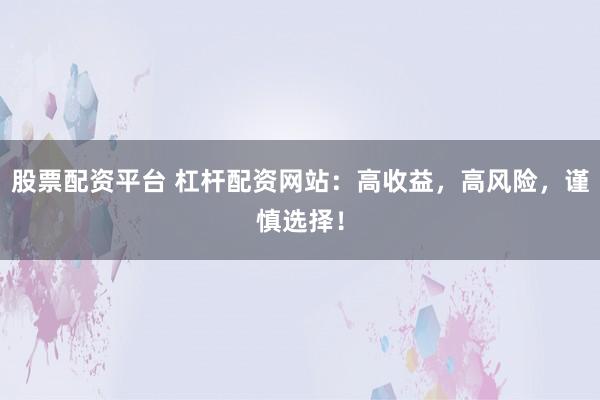 股票配资平台 杠杆配资网站：高收益，高风险，谨慎选择！