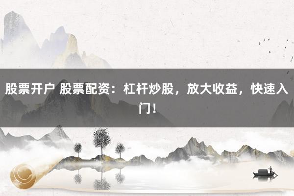 股票开户 股票配资：杠杆炒股，放大收益，快速入门！