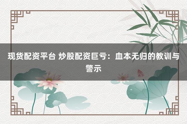 现货配资平台 炒股配资巨亏：血本无归的教训与警示