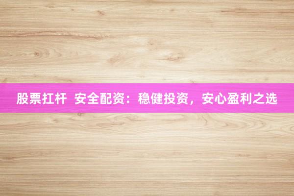股票扛杆  安全配资：稳健投资，安心盈利之选