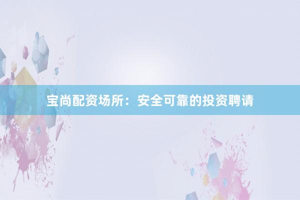 宝尚配资场所：安全可靠的投资聘请
