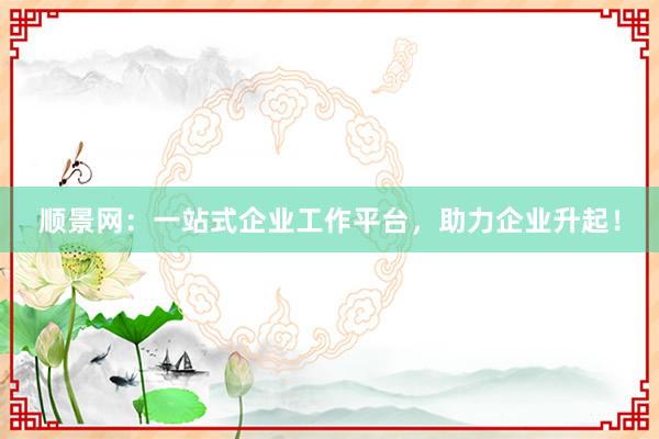 顺景网：一站式企业工作平台，助力企业升起！