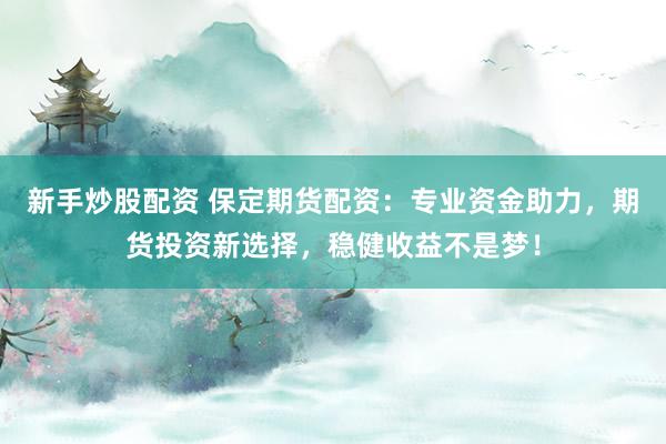 新手炒股配资 保定期货配资：专业资金助力，期货投资新选择，稳健收益不是梦！