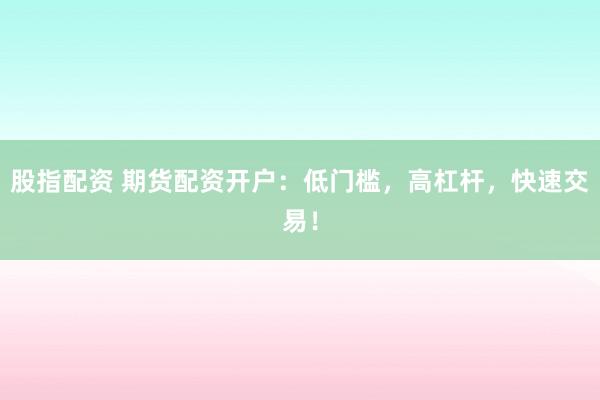 股指配资 期货配资开户:低门槛,高杠杆,快速交易!