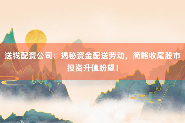 送钱配资公司:揭秘资金配送劳动,简略收尾股市投资升值盼望!