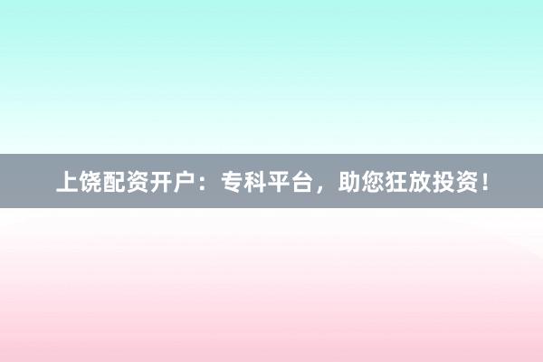 上饶配资开户:专科平台,助您狂放投资!