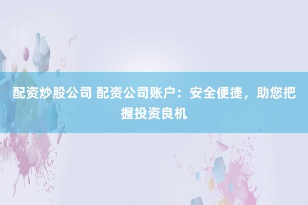 配资炒股公司 配资公司账户：安全便捷，助您把握投资良机
