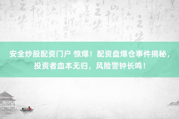 安全炒股配资门户 惊爆！配资盘爆仓事件揭秘，投资者血本无归，风险警钟长鸣！