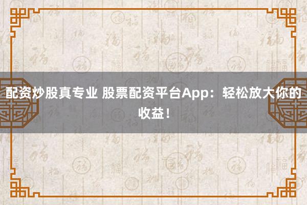 配资炒股真专业 股票配资平台App：轻松放大你的收益！