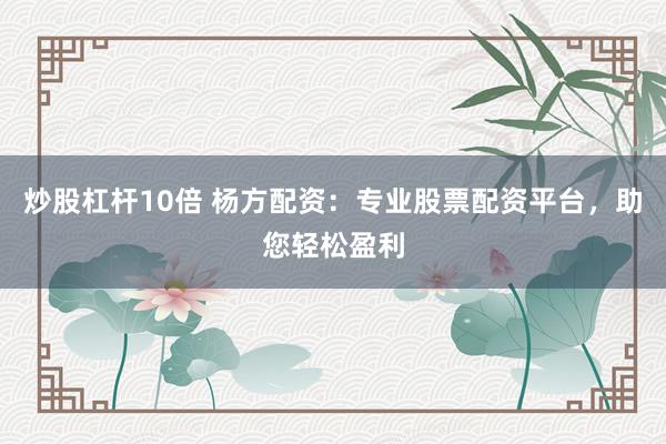 炒股杠杆10倍 杨方配资:专业股票配资平台,助您轻松盈利