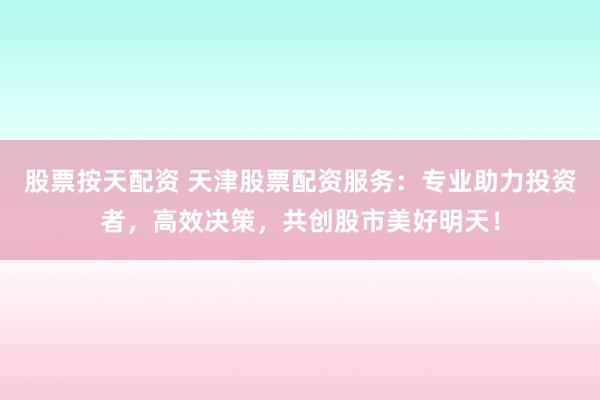 股票按天配资 天津股票配资服务：专业助力投资者，高效决策，共创股市美好明天！