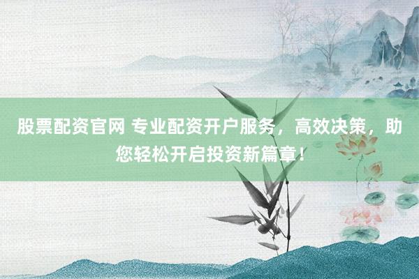 股票配资官网 专业配资开户服务,高效决策,助您轻松开启投资新篇章!