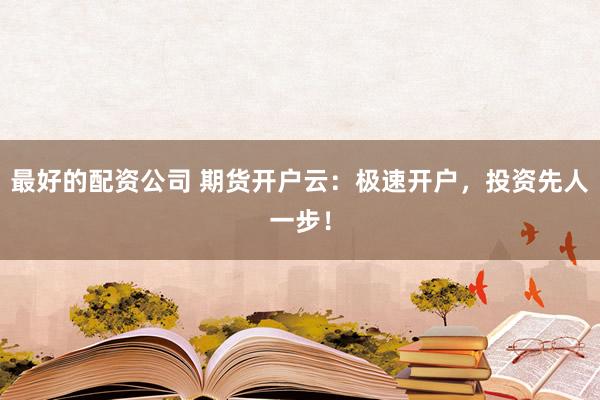 最好的配资公司 期货开户云：极速开户，投资先人一步！