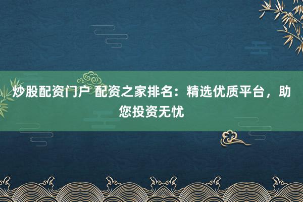 炒股配资门户 配资之家排名：精选优质平台，助您投资无忧