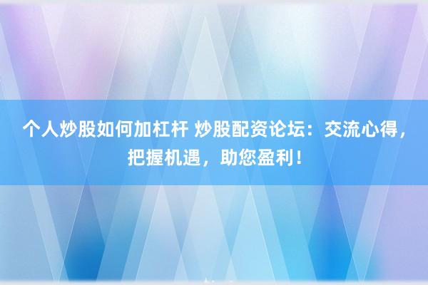 个人炒股如何加杠杆 炒股配资论坛:交流心得,把握机遇,助您盈利!
