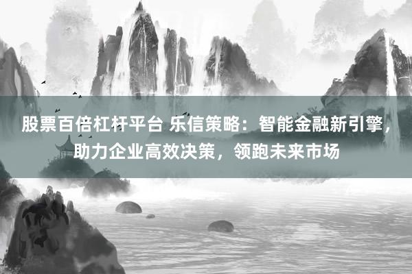 股票百倍杠杆平台 乐信策略：智能金融新引擎，助力企业高效决策，领跑未来市场